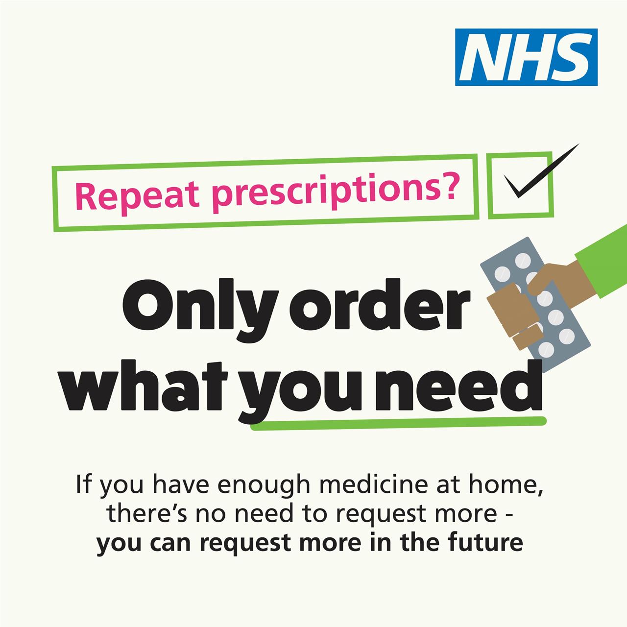 the NHS logo and the words, repeat prescriptions? only order what you need.  If you have enough medicine at home, there's no need to request more - you can request more in the future